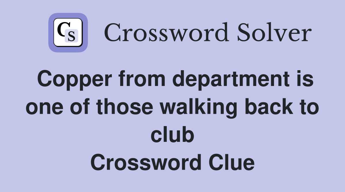 Copper from department is one of those walking back to club Crossword Clue