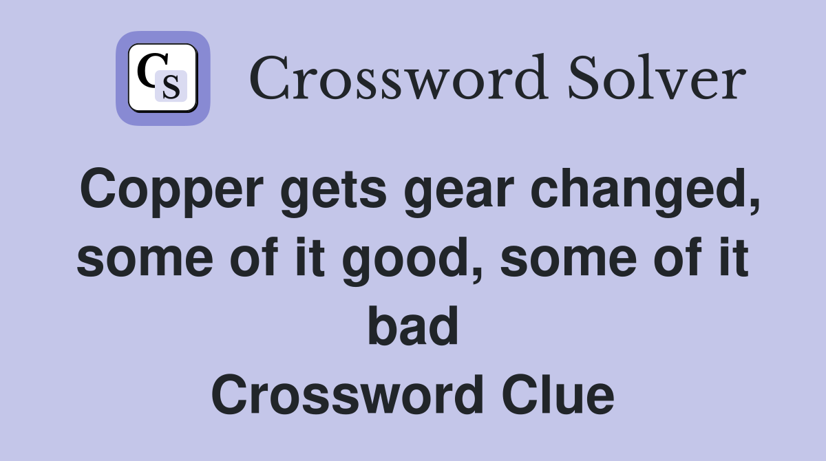 Copper gets gear changed, some of it good, some of it bad Crossword Clue