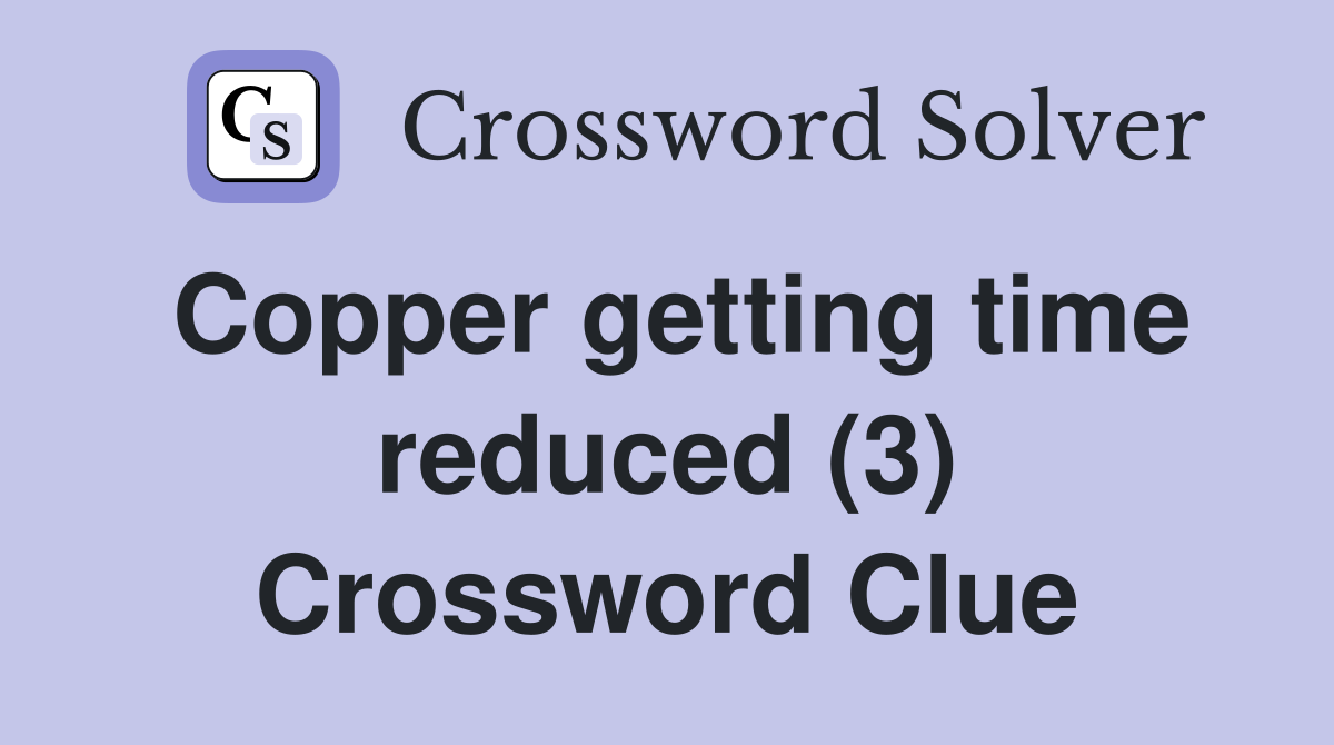 Copper getting time reduced (3) Crossword Clue