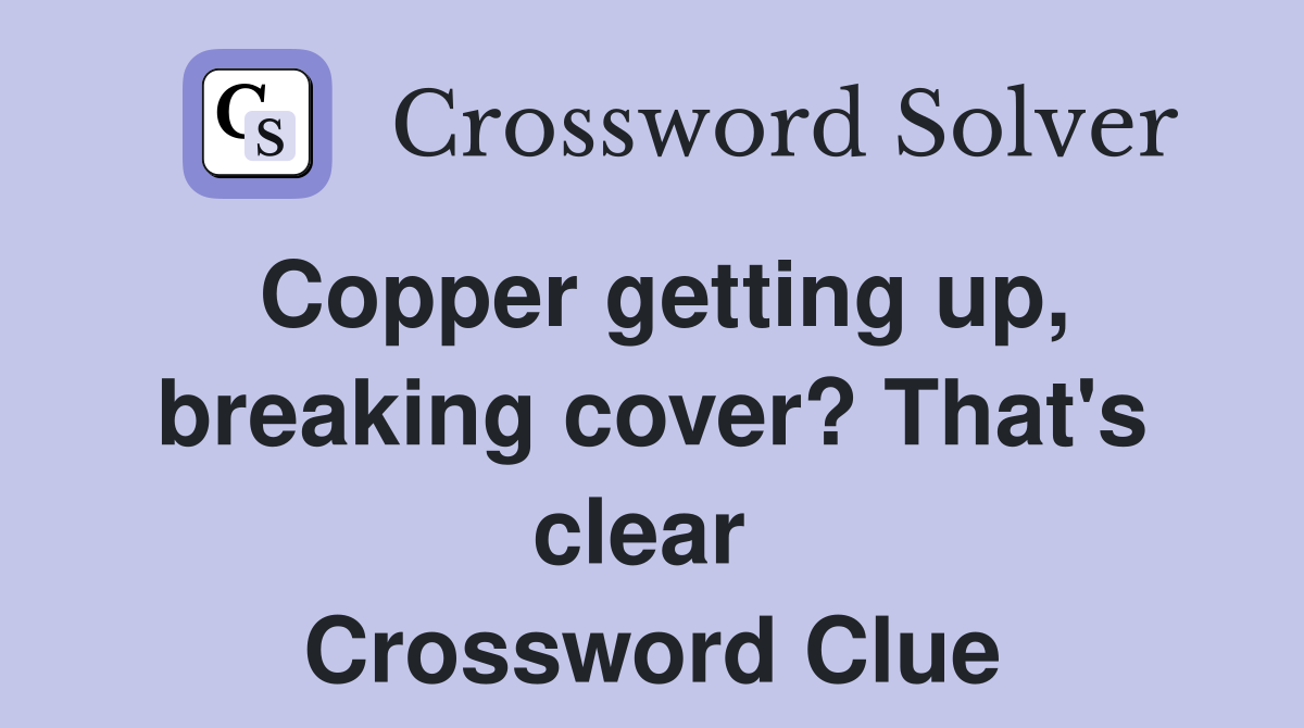Copper getting up, breaking cover? That's clear  Crossword Clue