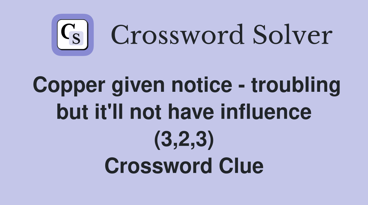 Copper given notice - troubling but it'll not have influence (3,2,3) Crossword Clue