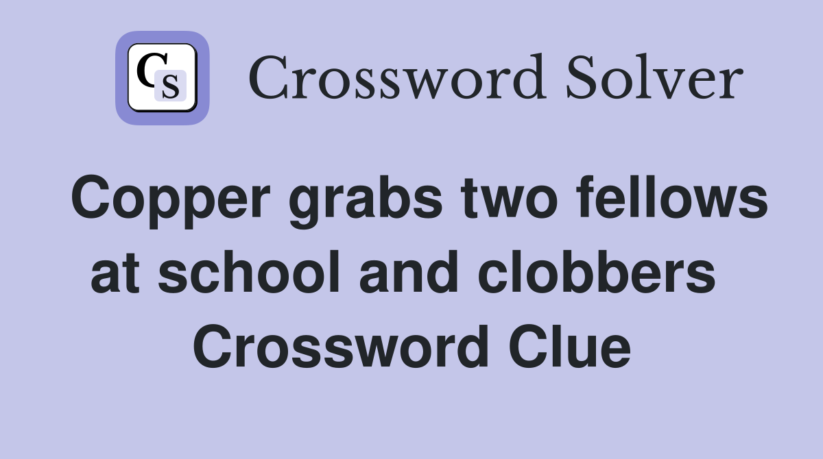 Copper grabs two fellows at school and clobbers  Crossword Clue