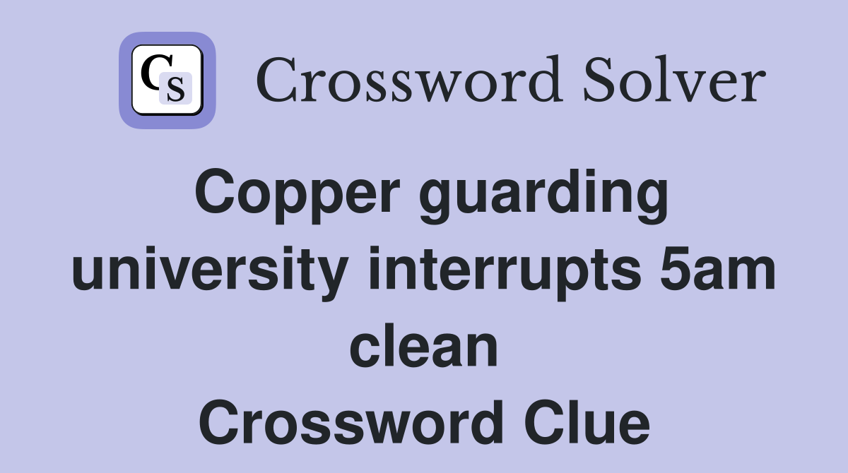 Copper guarding university interrupts 5am clean Crossword Clue