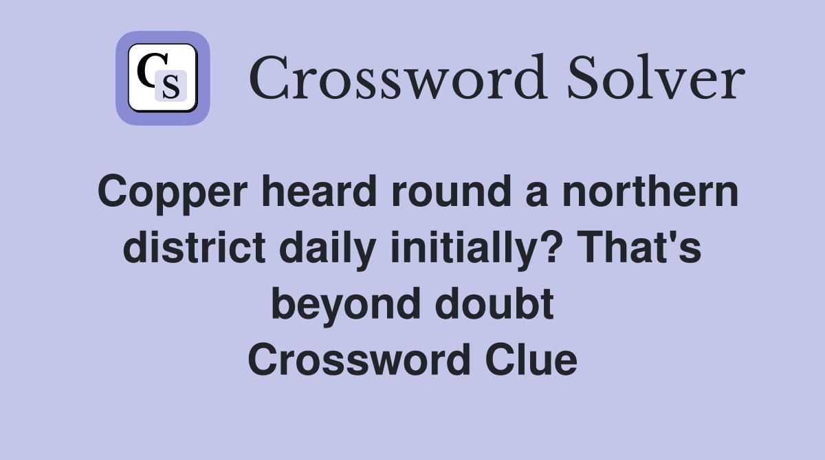 Copper heard round a northern district daily initially? That's beyond doubt Crossword Clue