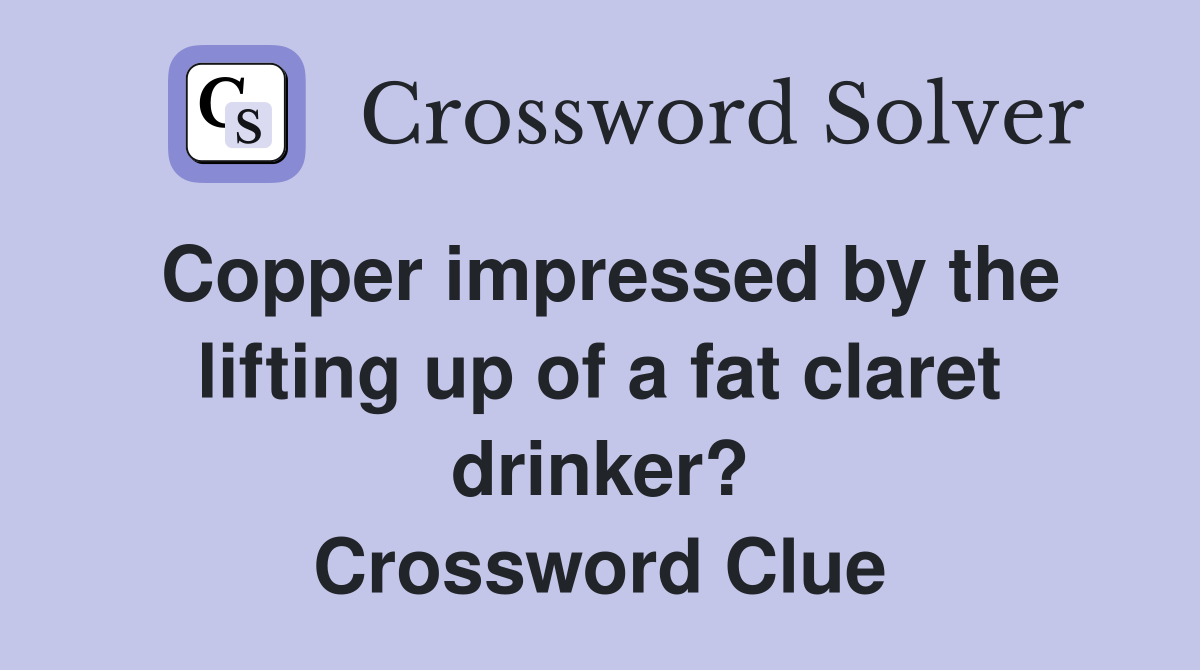 Copper impressed by the lifting up of a fat claret drinker? Crossword Clue