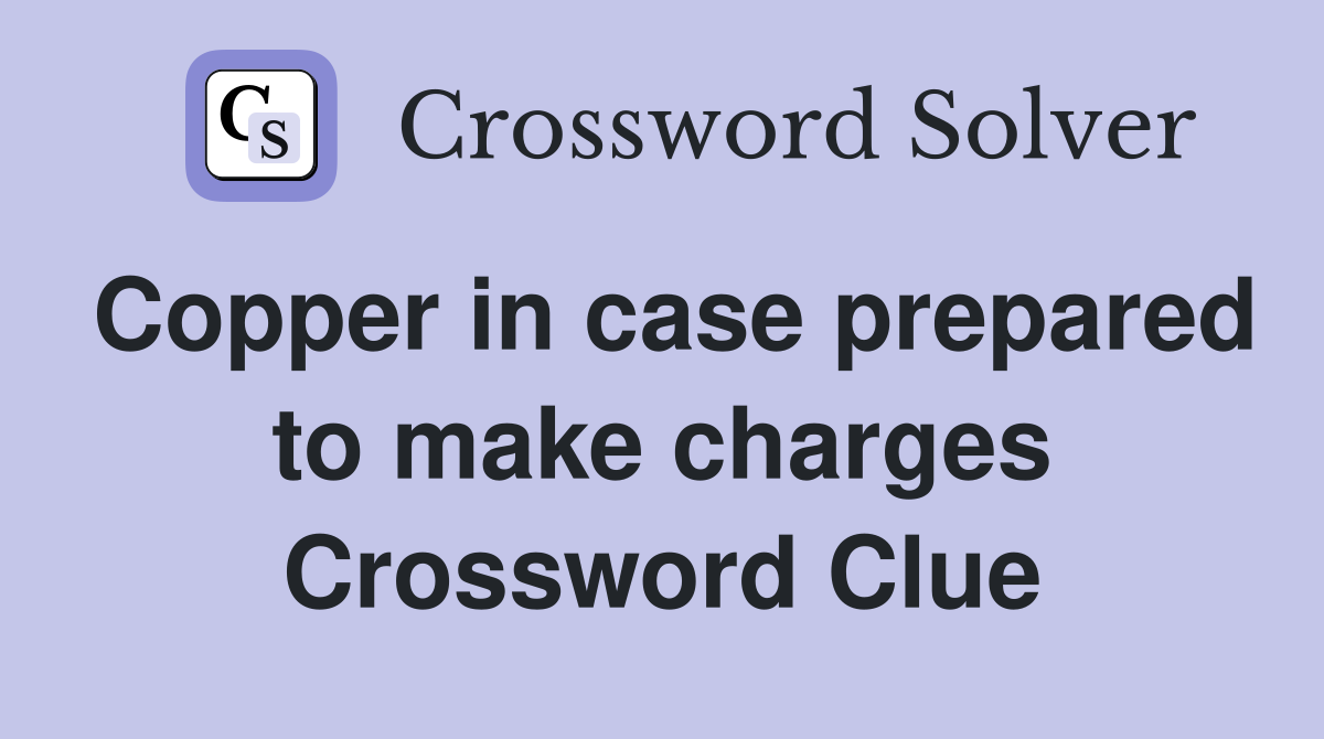Copper in case prepared to make charges Crossword Clue