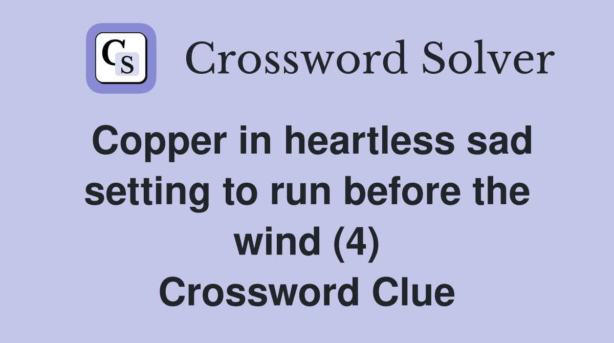 Copper in heartless sad setting to run before the wind (4) Crossword Clue