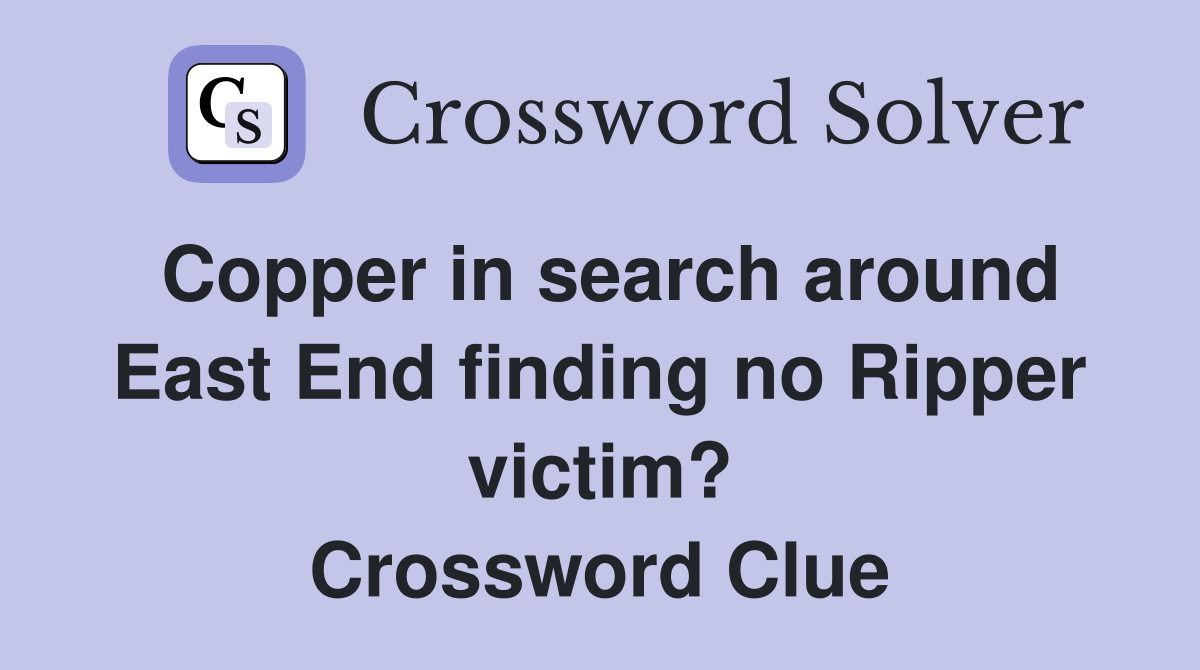 Copper in search around East End finding no Ripper victim? Crossword Clue