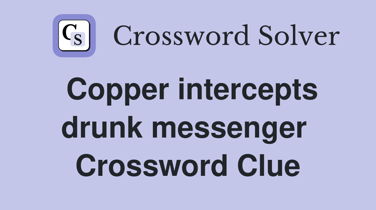 Copper intercepts drunk messenger  Crossword Clue