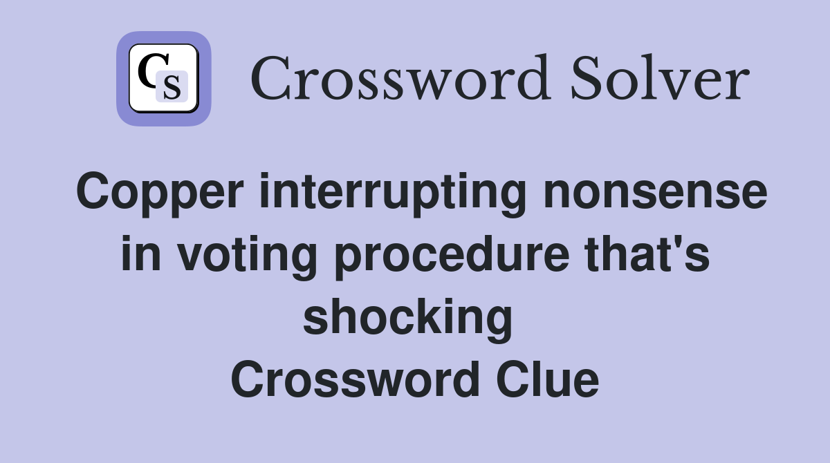 Copper interrupting nonsense in voting procedure that's shocking  Crossword Clue
