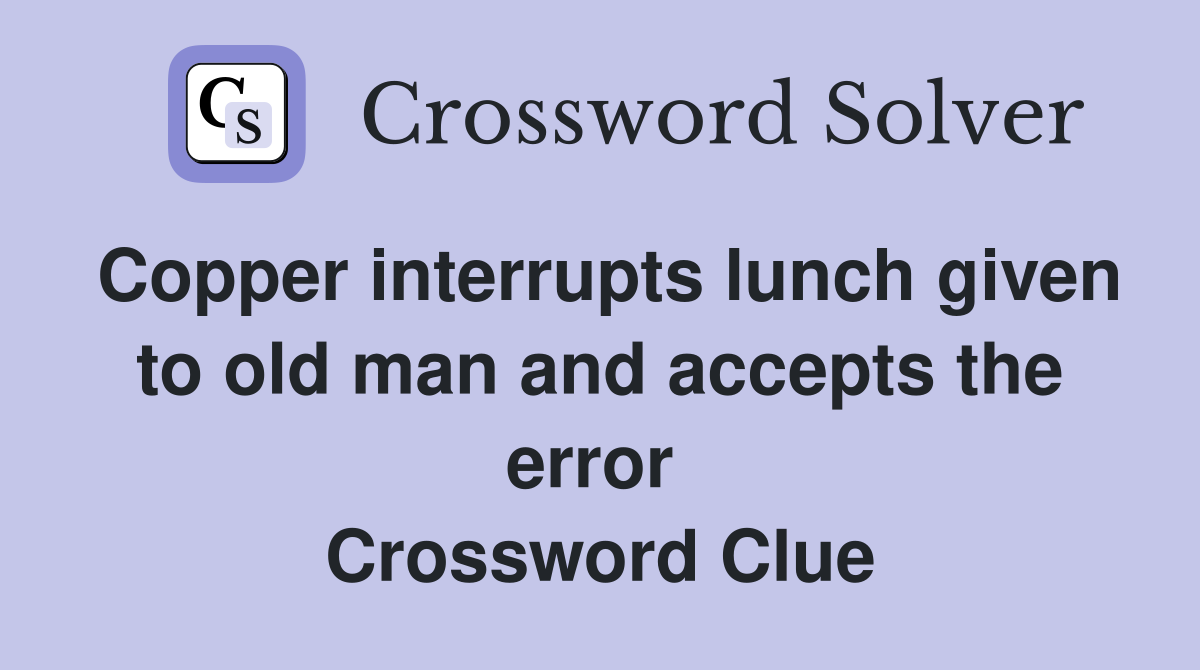 Copper interrupts lunch given to old man and accepts the error  Crossword Clue