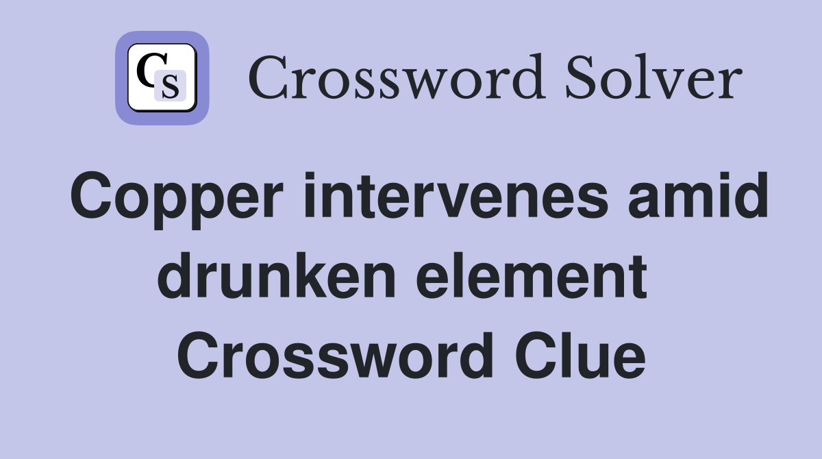 Copper intervenes amid drunken element  Crossword Clue