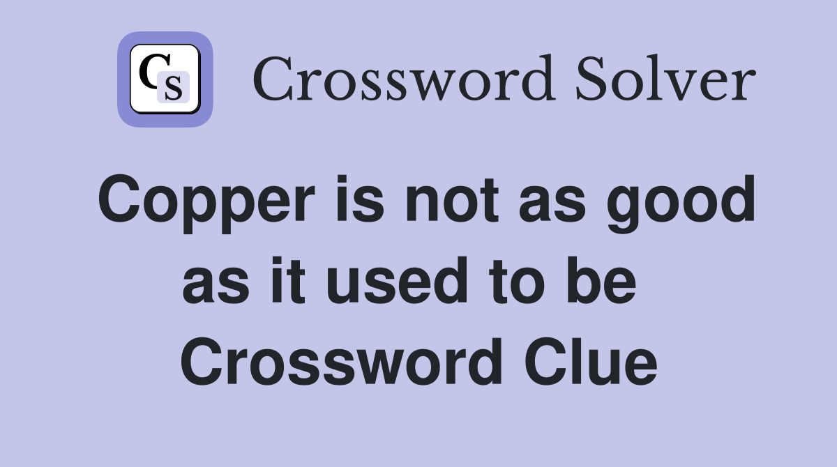 Copper is not as good as it used to be  Crossword Clue