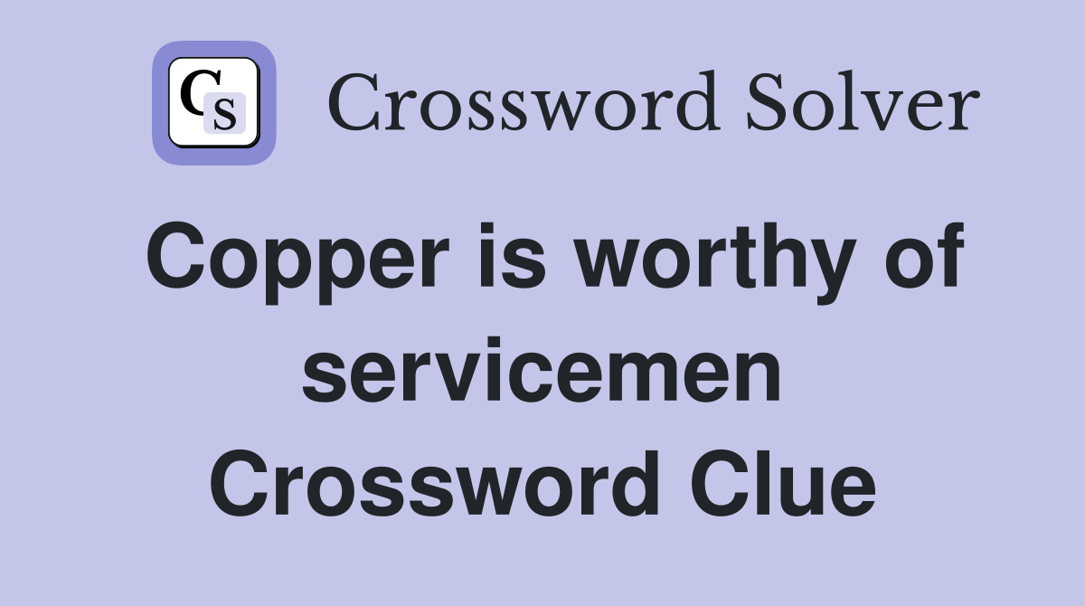 Copper is worthy of servicemen Crossword Clue