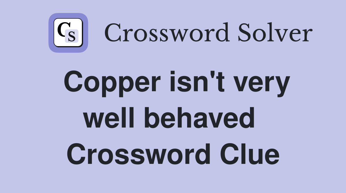 Copper isn't very well behaved  Crossword Clue