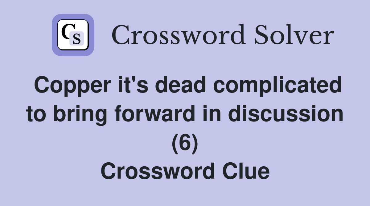 Copper it's dead complicated to bring forward in discussion (6) Crossword Clue