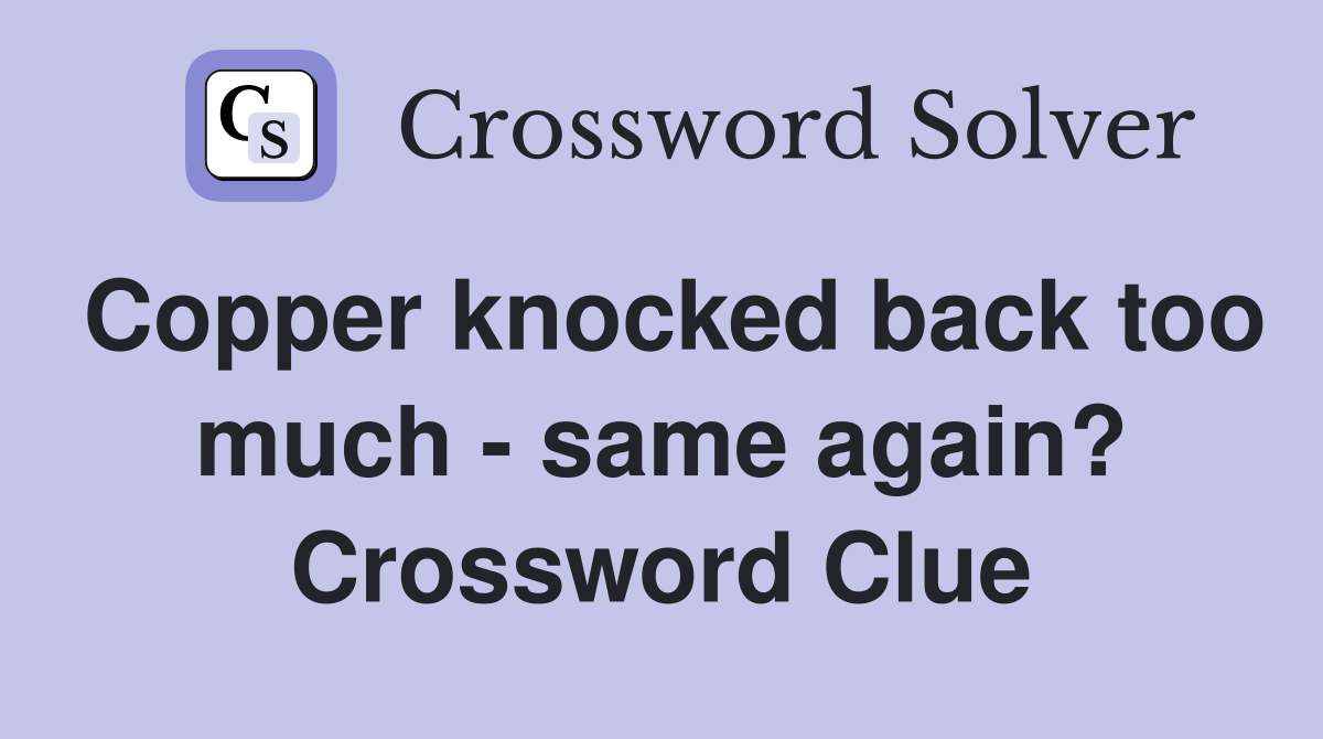 Copper knocked back too much - same again? Crossword Clue