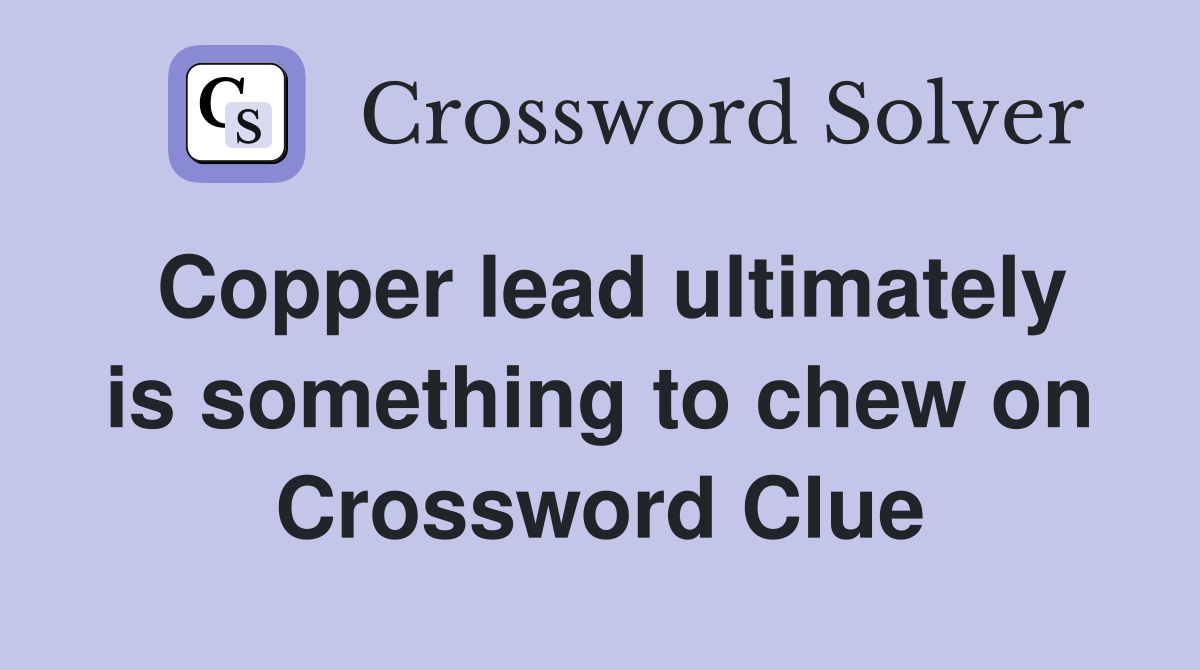 Copper lead ultimately is something to chew on Crossword Clue