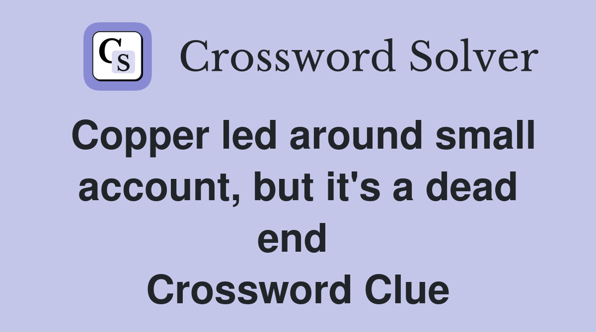 Copper led around small account, but it's a dead end  Crossword Clue