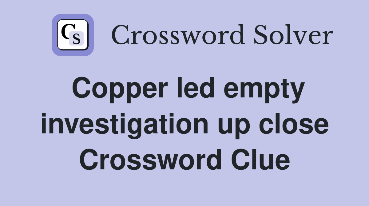 Copper led empty investigation up close Crossword Clue