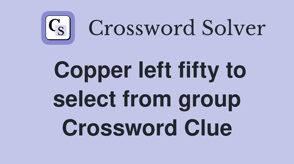 Copper left fifty to select from group Crossword Clue