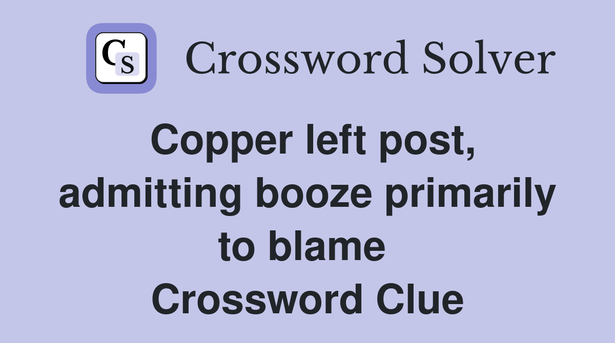 Copper left post, admitting booze primarily to blame  Crossword Clue