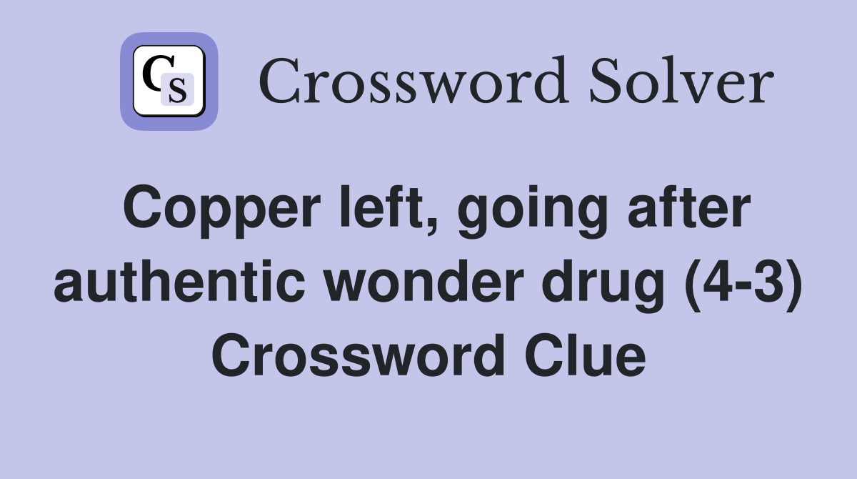 Copper left, going after authentic wonder drug (4-3) Crossword Clue