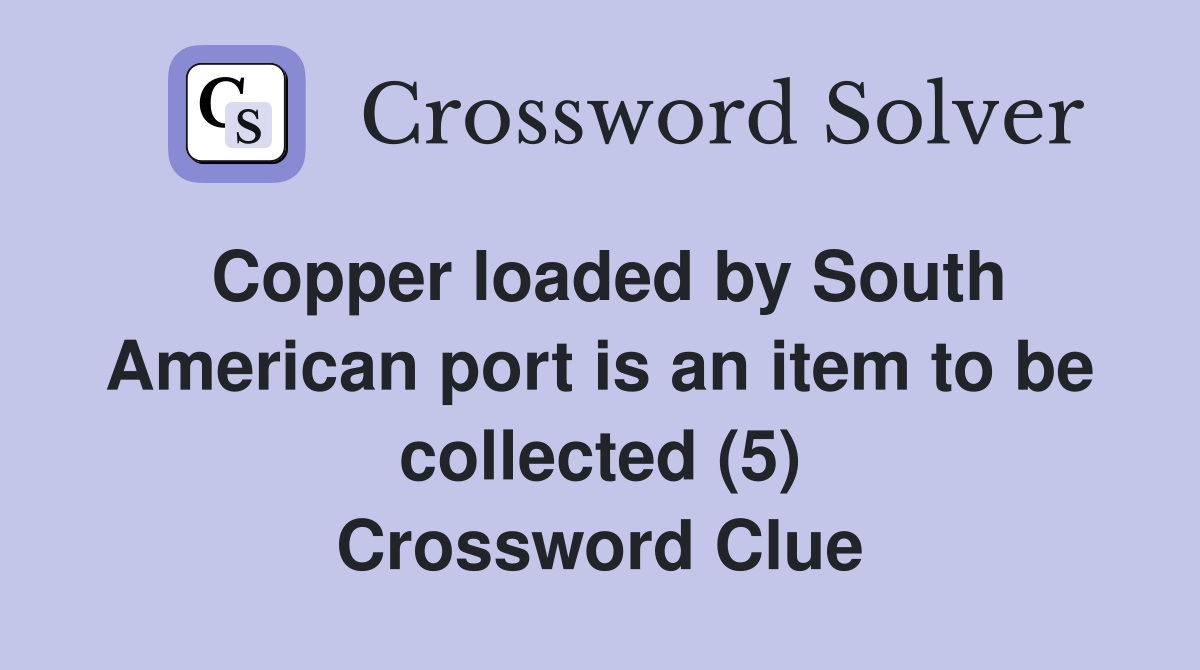 Copper loaded by South American port is an item to be collected (5) Crossword Clue