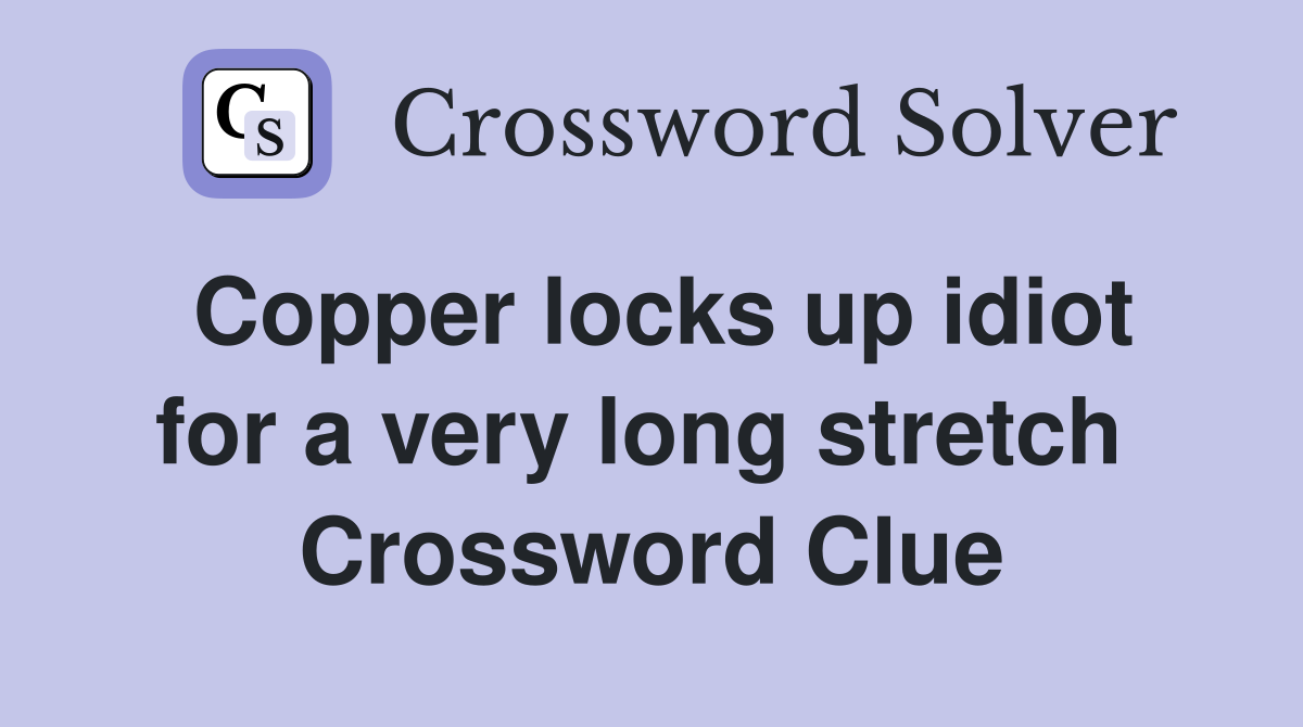 Copper locks up idiot for a very long stretch  Crossword Clue