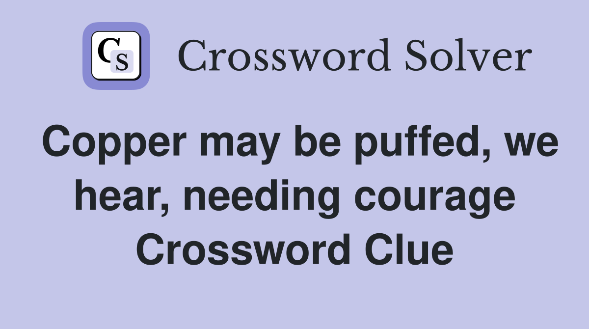 Copper may be puffed, we hear, needing courage Crossword Clue