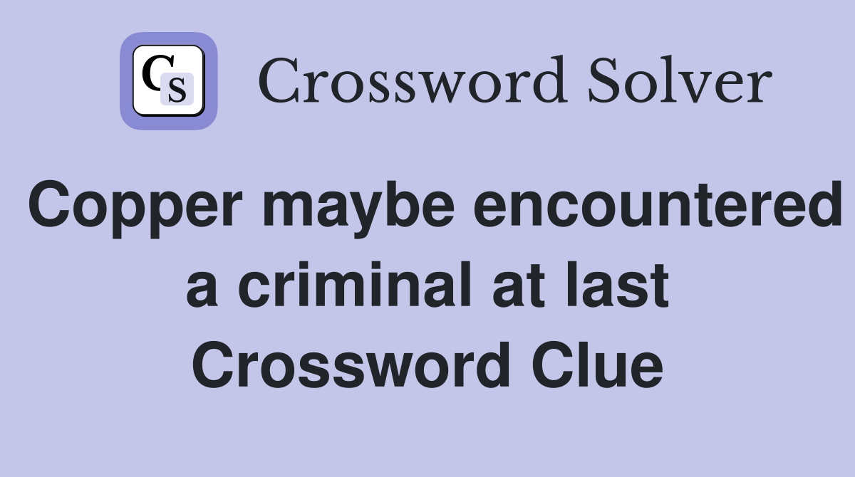 Copper maybe encountered a criminal at last Crossword Clue