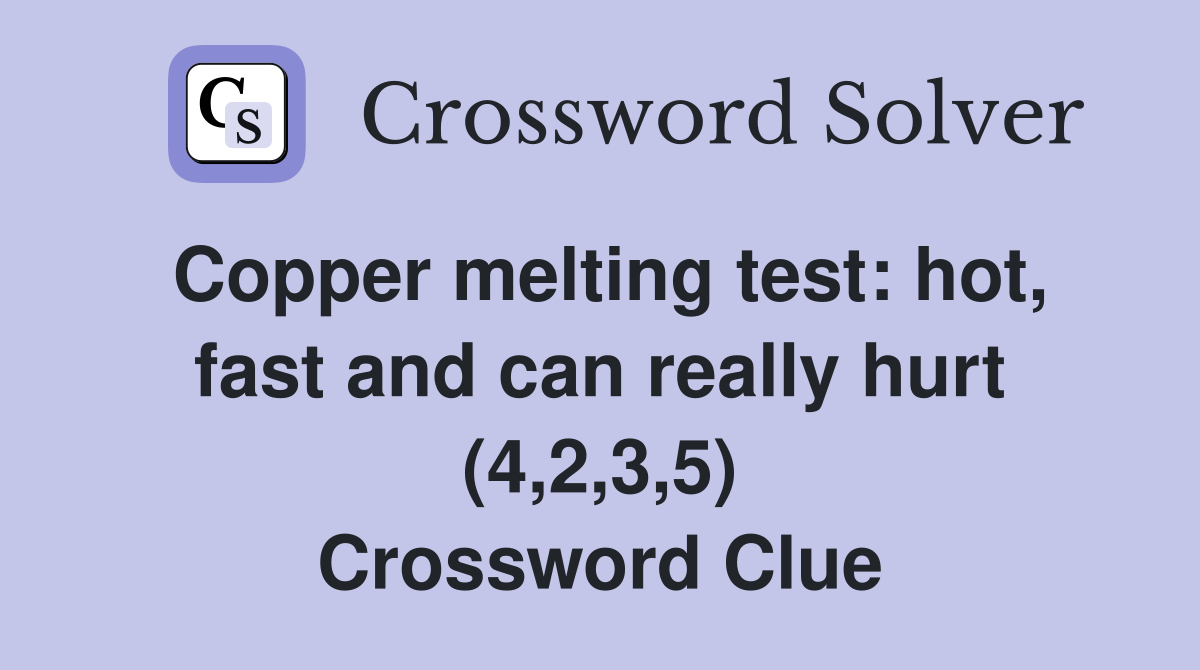Copper melting test: hot, fast and can really hurt (4,2,3,5) Crossword Clue