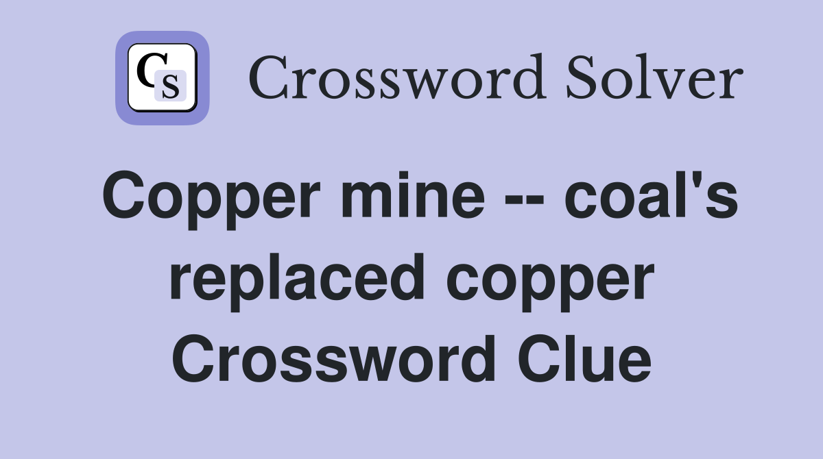 Copper mine -- coal's replaced copper Crossword Clue