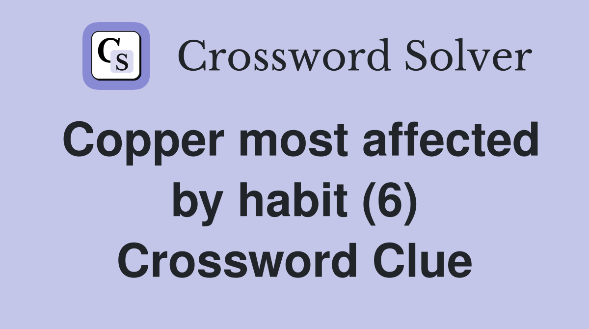 Copper most affected by habit (6) Crossword Clue