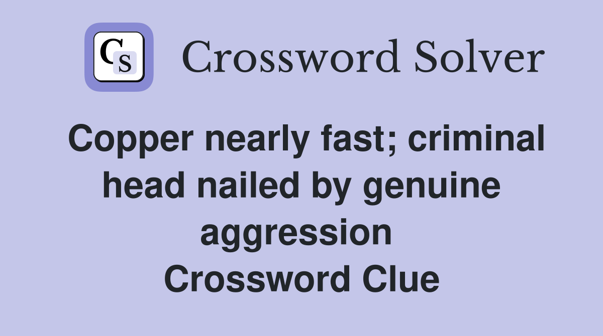 Copper nearly fast; criminal head nailed by genuine aggression  Crossword Clue