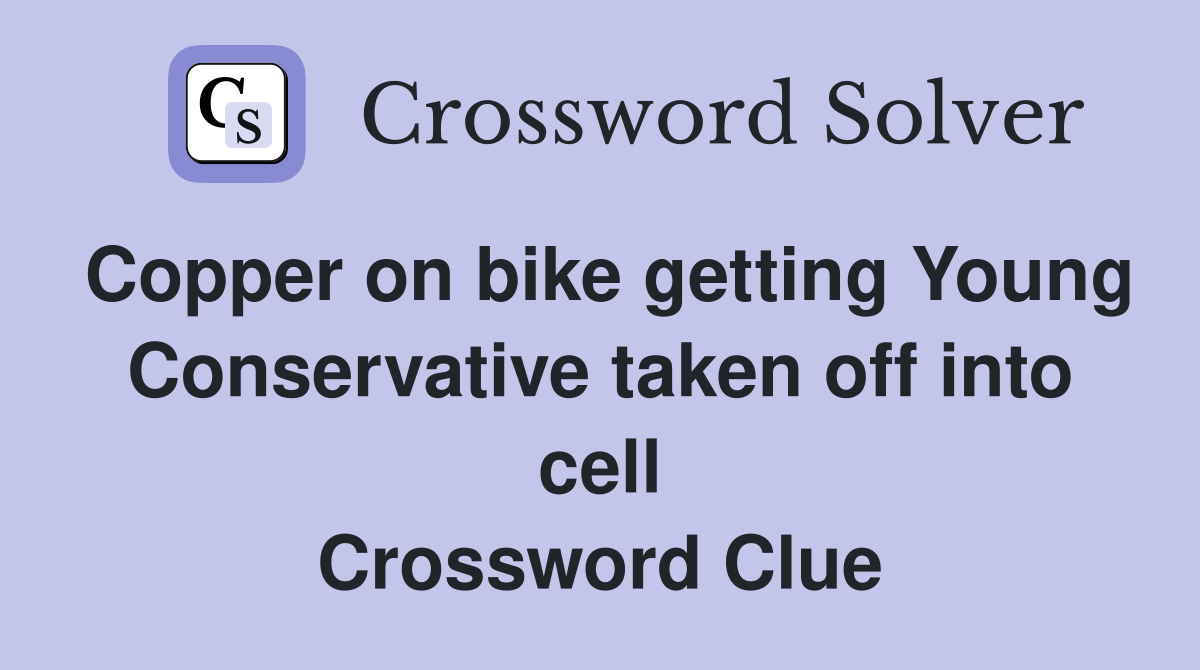 Copper on bike getting Young Conservative taken off into cell Crossword Clue