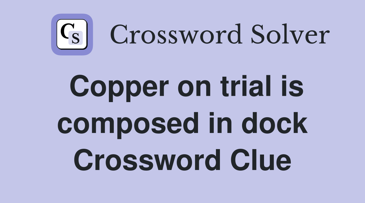 Copper on trial is composed in dock Crossword Clue