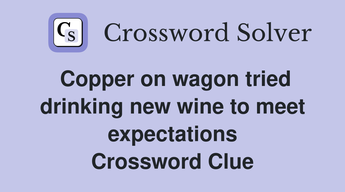 Copper on wagon tried drinking new wine to meet expectations Crossword Clue