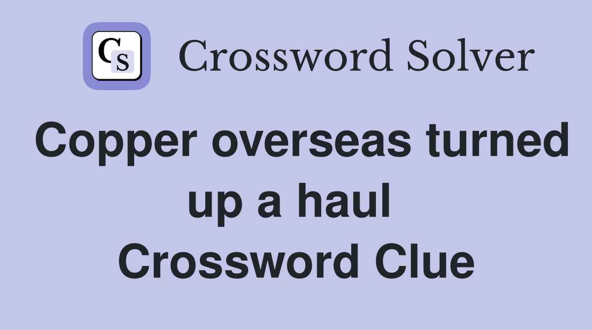 Copper overseas turned up a haul  Crossword Clue