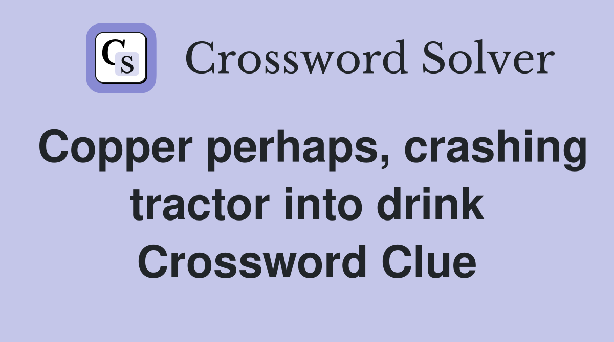 Copper perhaps, crashing tractor into drink Crossword Clue