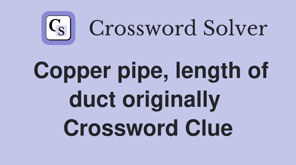 Copper pipe, length of duct originally  Crossword Clue