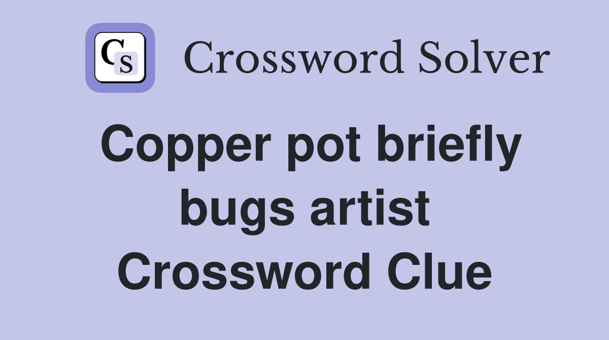 Copper pot briefly bugs artist Crossword Clue