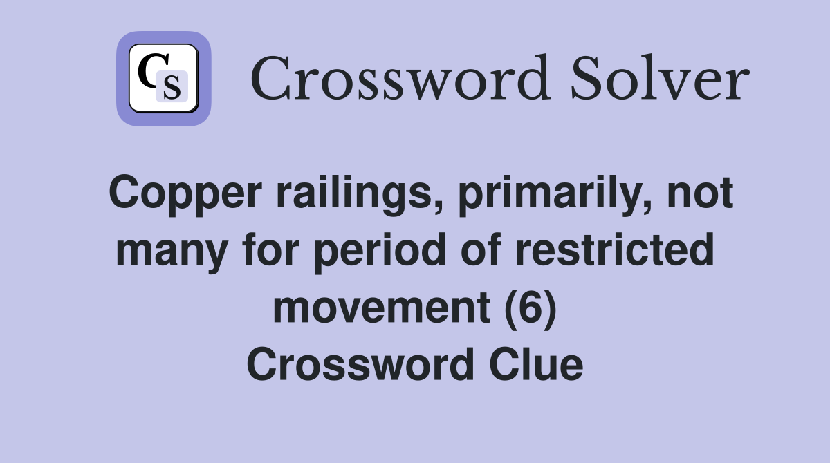 Copper railings, primarily, not many for period of restricted movement (6) Crossword Clue