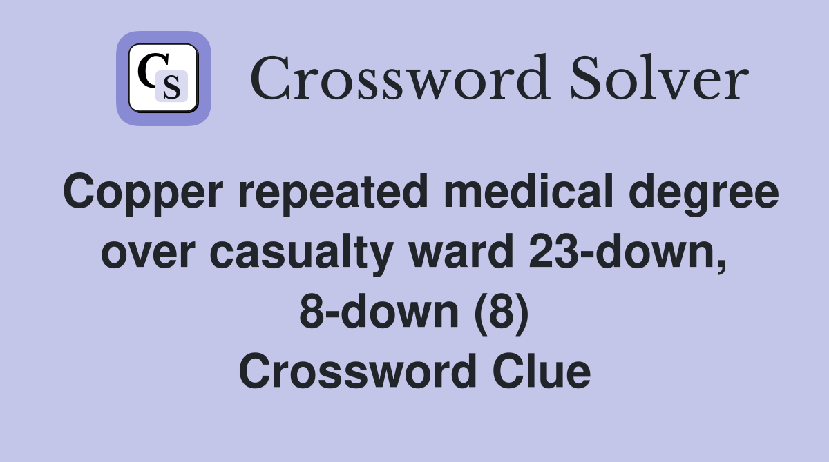 Copper repeated medical degree over casualty ward 23-down, 8-down (8) Crossword Clue