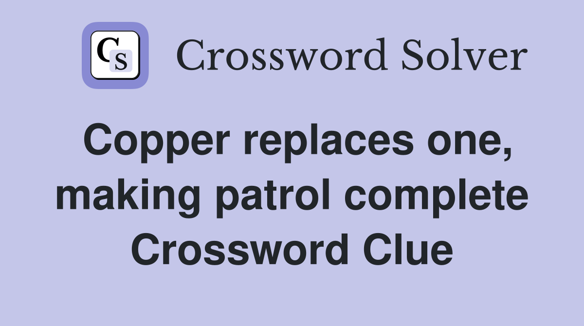 Copper replaces one, making patrol complete Crossword Clue