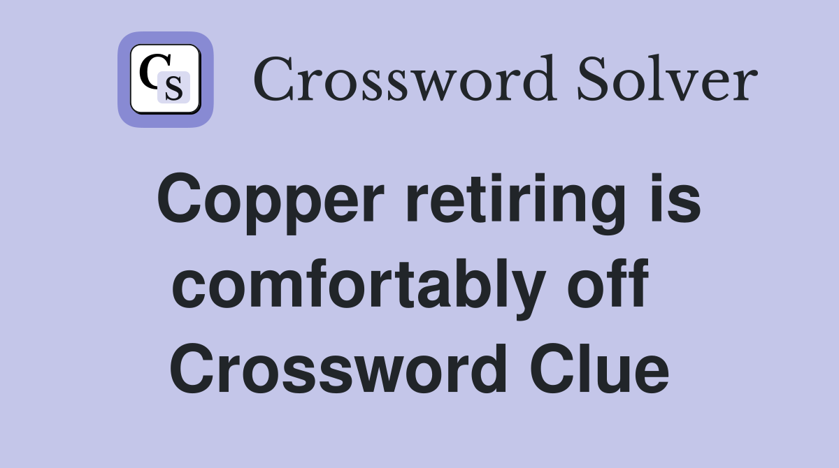 Copper retiring is comfortably off  Crossword Clue
