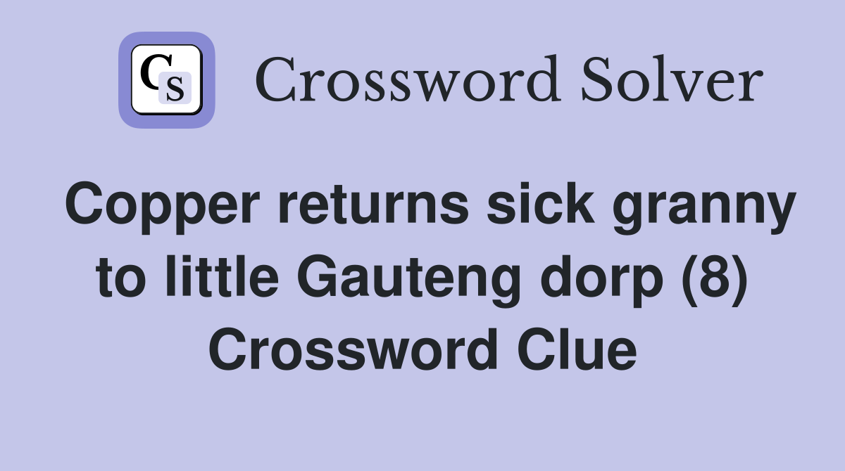 Copper returns sick granny to little Gauteng dorp (8) Crossword Clue
