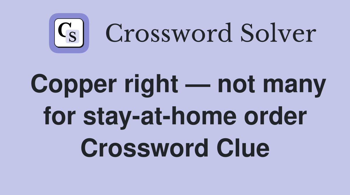 Copper right — not many for stay-at-home order Crossword Clue