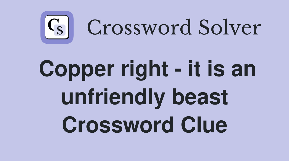 Copper right - it is an unfriendly beast Crossword Clue