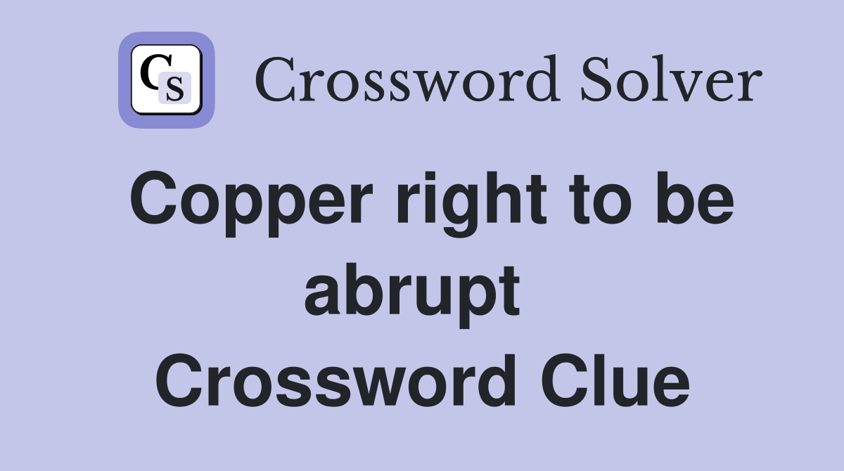 Copper right to be abrupt  Crossword Clue
